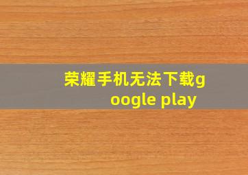 荣耀手机无法下载google play